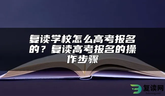 复读学校怎么高考报名的？复读高考报名的操作步骤