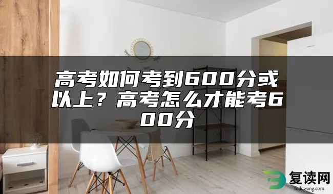 高考如何考到600分或以上？高考怎么才能考600分