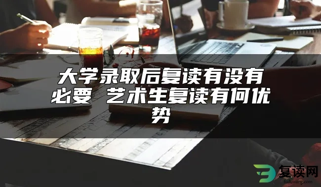 大学录取后复读有没有必要 艺术生复读有何优势