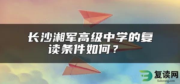 长沙湘军高级中学的复读条件如何？ 