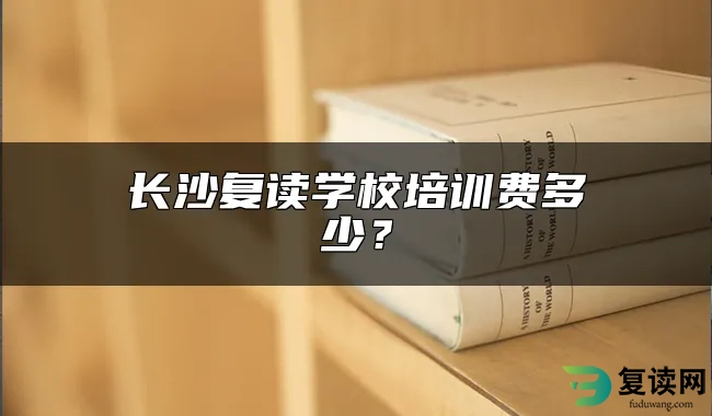 长沙复读学校培训费多少？