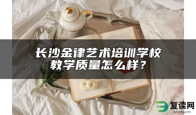 长沙金律艺术培训学校教学质量怎么样？