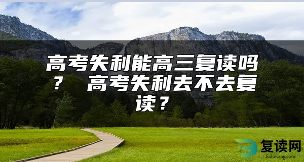 高考失利能高三复读吗？ 高考失利去不去复读？