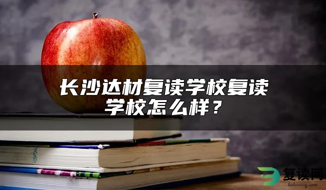 长沙达材复读学校评价怎么样？升学率高不高？