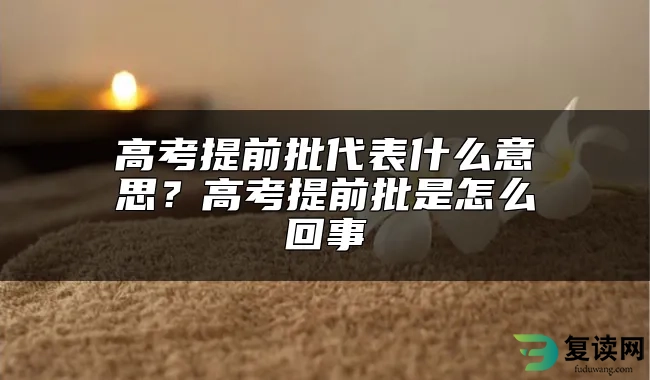 高考提前批代表什么意思？高考提前批是怎么回事