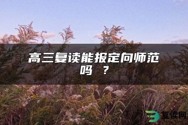 高三复读能报定向师范吗 ？