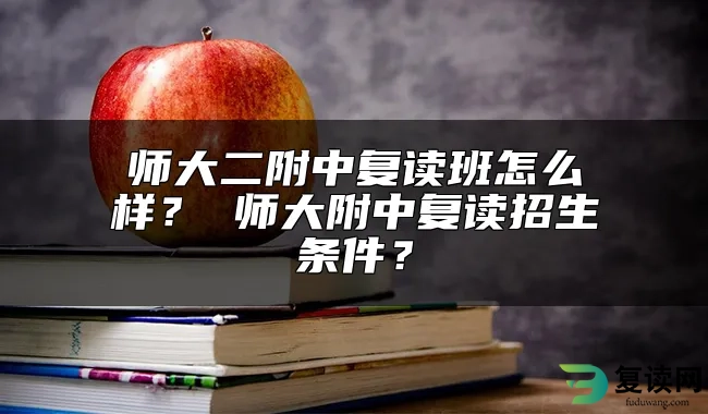 师大二附中复读班怎么样？ 师大附中复读招生条件？