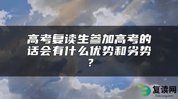 高考复读生参加高考的话会有什么优势和劣势？