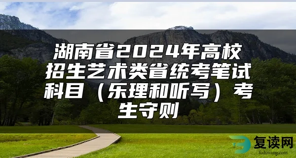 湖南省2024年高校招生艺术类省统考笔试科目（乐理和听写）考生守则