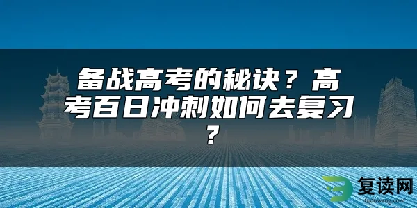 备战高考的秘诀？高考百日冲刺如何去复习？