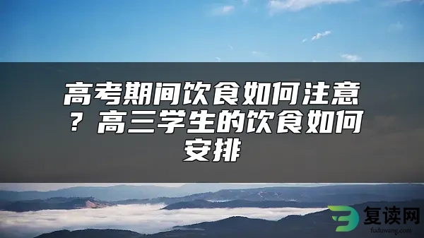 高考期间饮食如何注意？高三学生的饮食如何安排