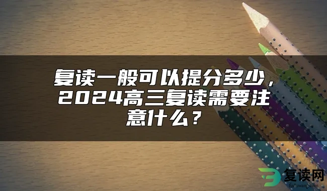 复读一般可以提分多少，2024高三复读需要注意什么？