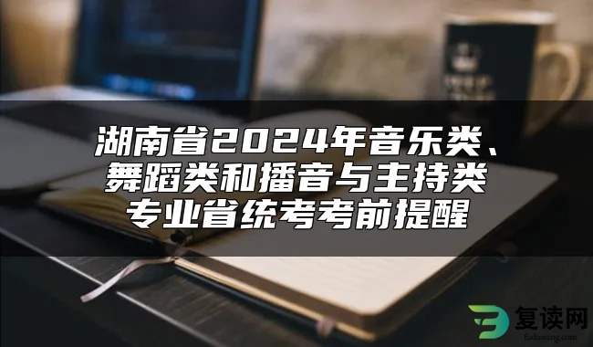 湖南省2024年音乐类、舞蹈类和播音与主持类专业省统考考前提醒