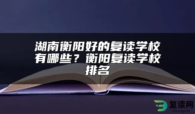 湖南衡阳好的复读学校有哪些？衡阳复读学校排名