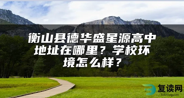 衡山县德华盛星源高中地址在哪里？学校环境怎么样？