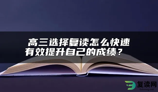 高三选择复读怎么快速有效提升自己的成绩？ 