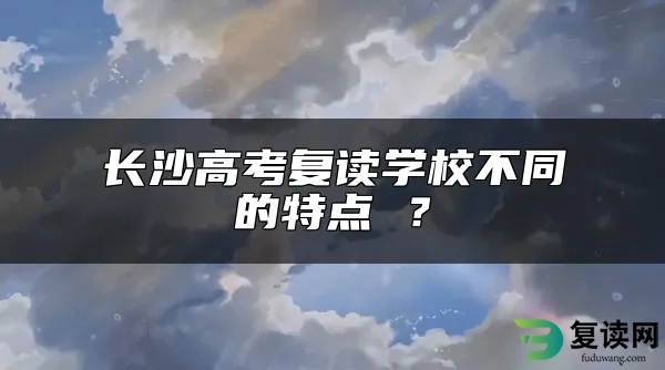 长沙高考复读学校不同的特点 ？