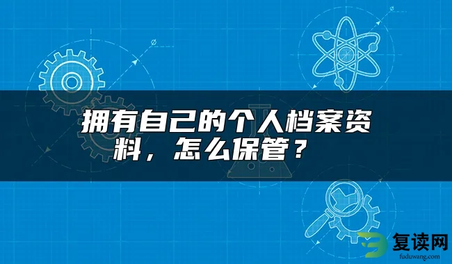 拥有自己的个人档案资料，怎么保管？ 