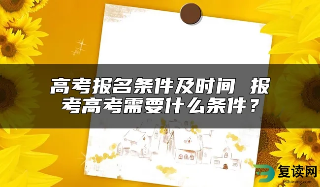 高考报名条件及时间 报考高考需要什么条件？