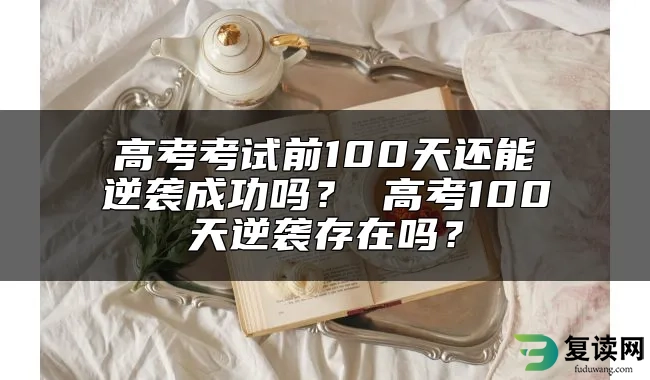 高考考试前100天还能逆袭成功吗？ 高考100天逆袭存在吗？