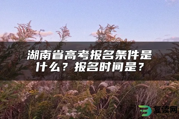 湖南省高考报名条件是什么？报名时间是？