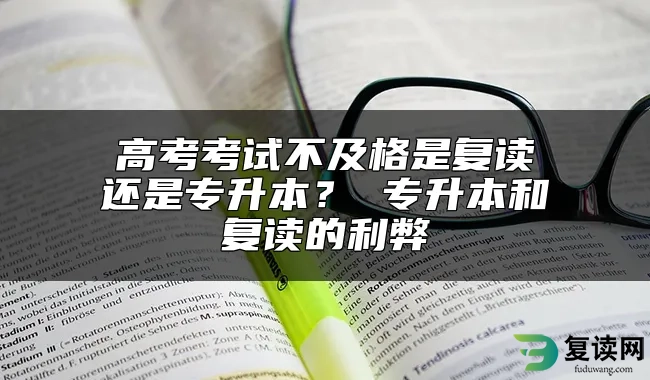 高考考试不及格是复读还是专升本？ 专升本和复读的利弊