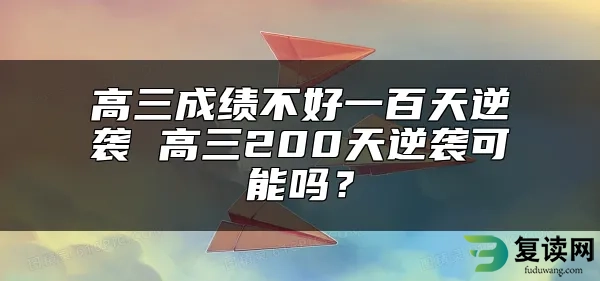 高三成绩不好一百天逆袭 高三200天逆袭可能吗？