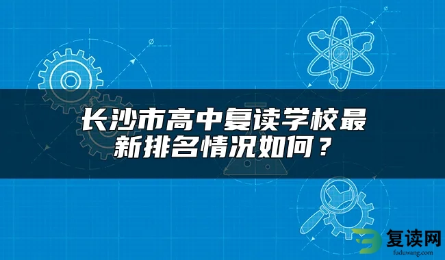 长沙市高中复读学校最新排名情况如何？