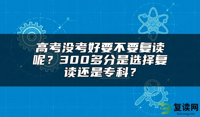 高考没考好要不要复读呢？300多分是选择复读还是专科？