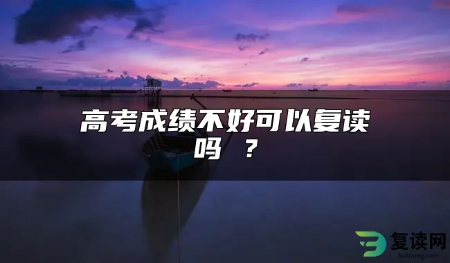 高考成绩不好可以复读吗 ？