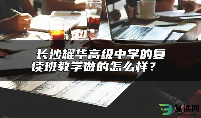 长沙耀华高级中学的复读班教学做的怎么样？ 