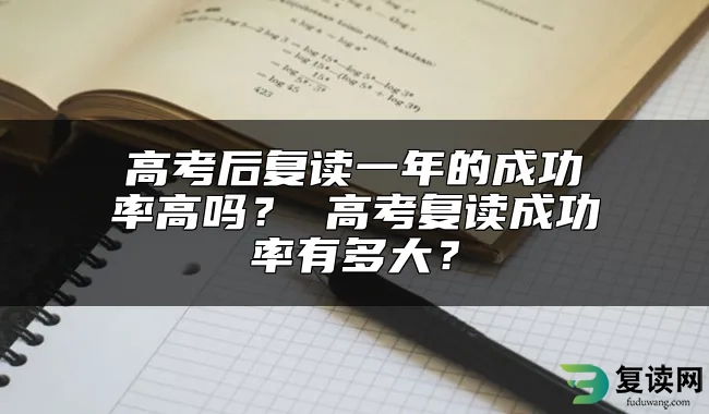 高考后复读一年的成功率高吗？ 高考复读成功率有多大？