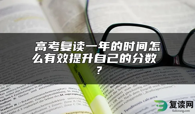 高考复读一年的时间怎么有效提升自己的分数 ？