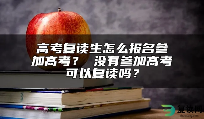 高考复读生怎么报名参加高考？ 没有参加高考可以复读吗？