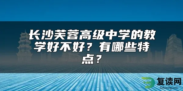 长沙芙蓉高级中学的教学好不好？有哪些特点？