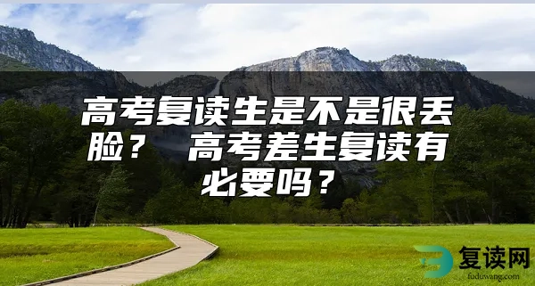 高考复读生是不是很丢脸？ 高考差生复读有必要吗？