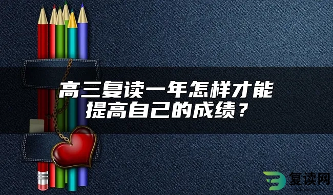 高三复读一年怎样才能提高自己的成绩？