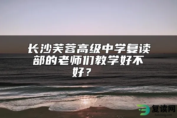 长沙芙蓉高级中学复读部的老师们教学好不好？ 