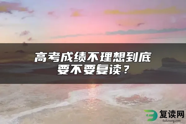 高考成绩不理想到底要不要复读？