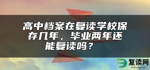 高中档案在复读学校保存几年，毕业两年还能复读吗？ 