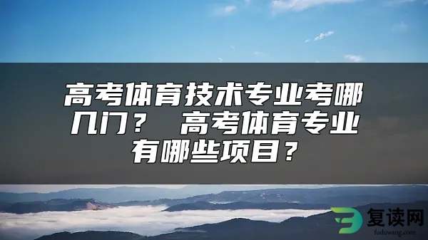 高考体育技术专业考哪几门？ 高考体育专业有哪些项目？