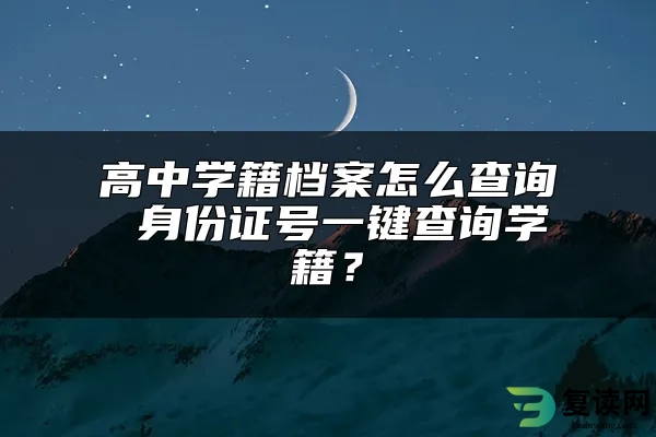 高中学籍档案怎么查询 身份证号一键查询学籍？