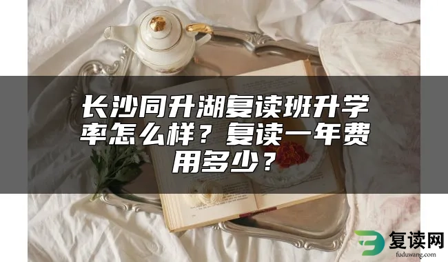 长沙同升湖复读班升学率怎么样？复读一年费用多少？