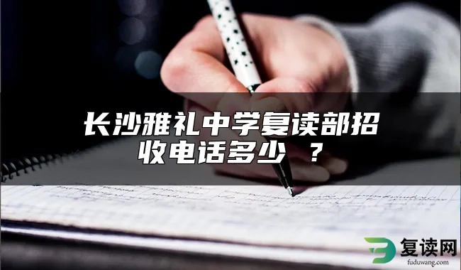 长沙雅礼中学复读部招收电话多少 ？