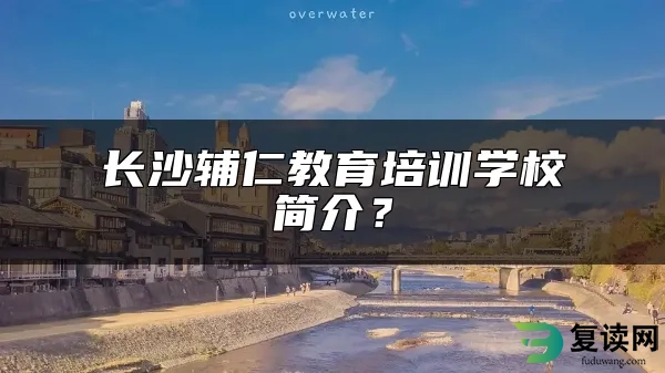 长沙辅仁教育培训学校简介？