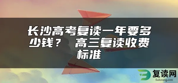 长沙高考复读一年要多少钱？ 高三复读收费标准