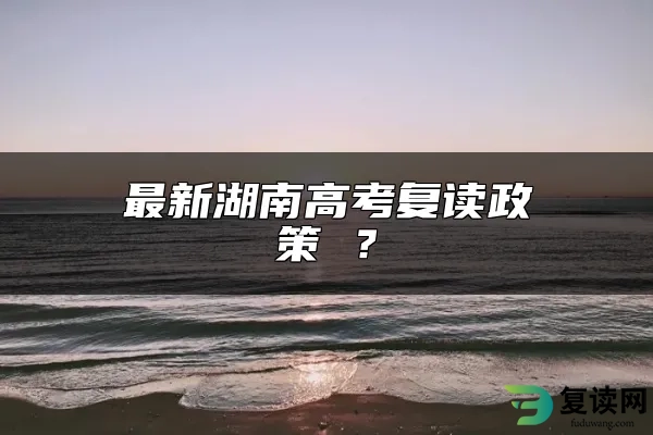 最新湖南高考复读政策 ？