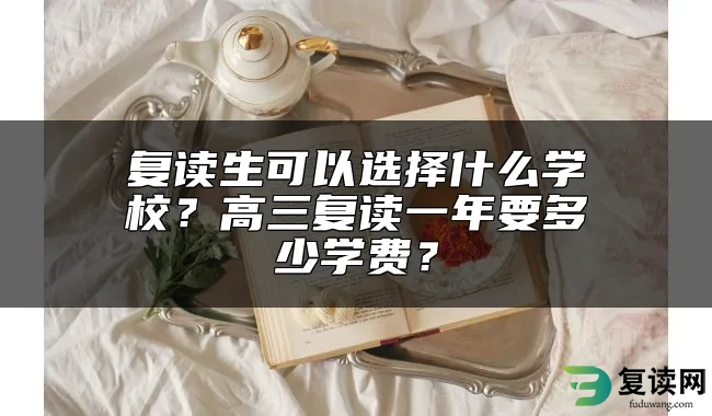 复读生可以选择什么学校？高三复读一年要多少学费？