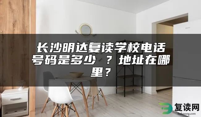 长沙明达复读学校电话号码是多少 ？地址在哪里？