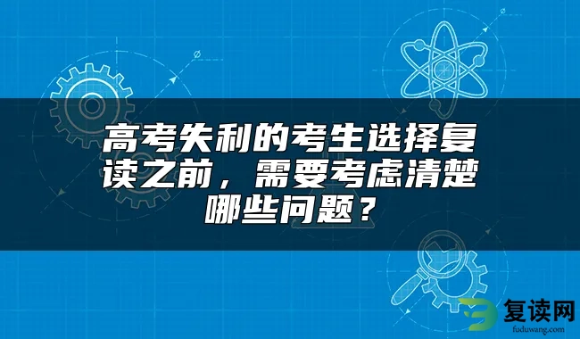 高考失利的考生选择复读之前，需要考虑清楚哪些问题？